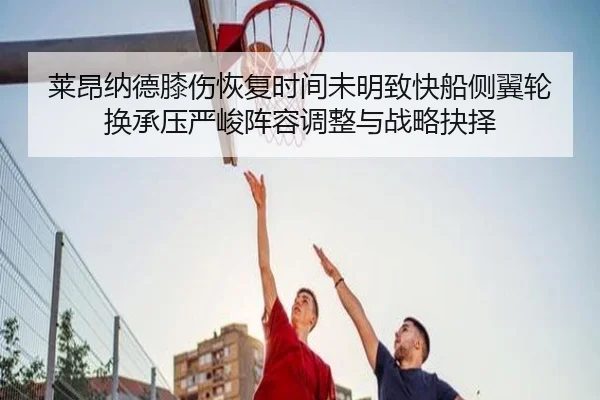莱昂纳德膝伤恢复时间未明致快船侧翼轮换承压严峻阵容调整与战略抉择